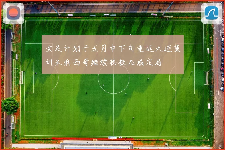 女足计划于五月中下旬重返大连集训米利西奇继续执教几成定局