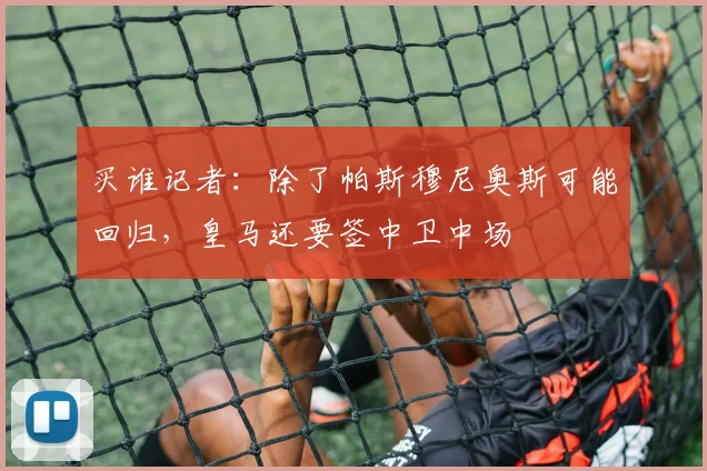 买谁记者：除了帕斯穆尼奥斯可能回归，皇马还要签中卫中场