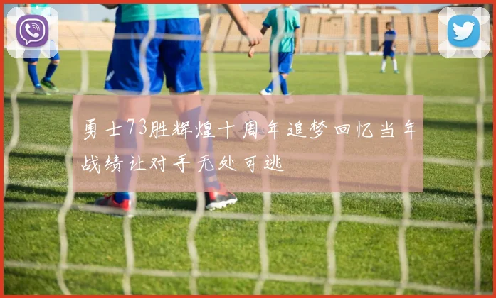 勇士73胜辉煌十周年追梦回忆当年战绩让对手无处可逃