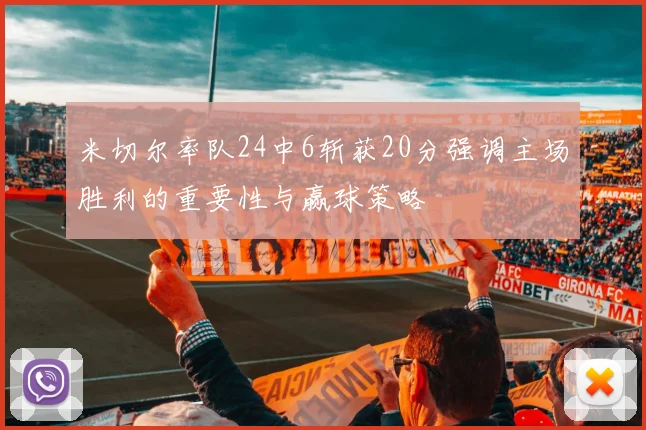 米切尔率队24中6斩获20分强调主场胜利的重要性与赢球策略