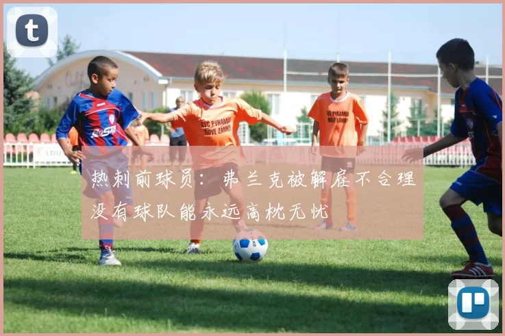 热刺前球员：弗兰克被解雇不合理没有球队能永远高枕无忧
