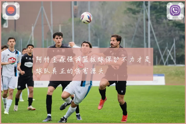 阿特金森强调篮板球保护不力才是球队真正的伤害源头