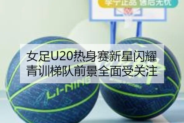 女足U20热身赛新星闪耀 青训梯队前景全面受关注