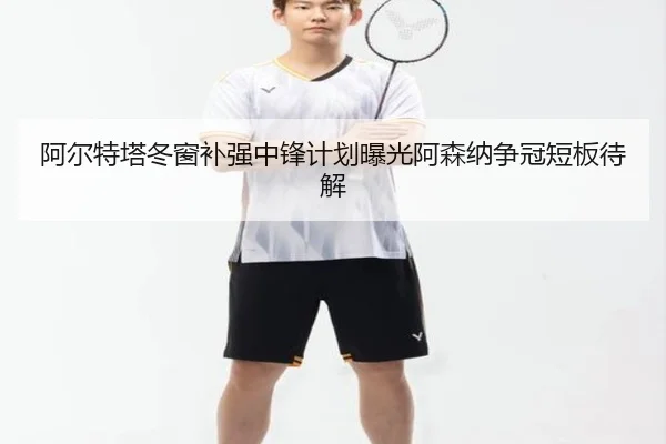 阿尔特塔冬窗补强中锋计划曝光阿森纳争冠短板待解