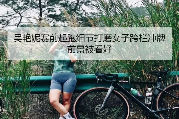 吴艳妮赛前起跑细节打磨女子跨栏冲牌前景被看好